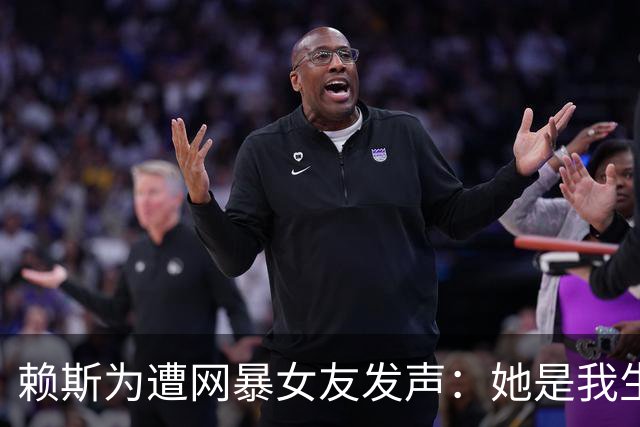 赖斯为遭网暴女友发声：她是我生命挚爱，没有人比她更适合我